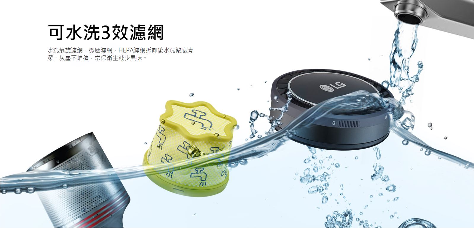 可水洗3效濾網 水洗氣旋濾網、微塵濾網、HEPA濾網拆卸後水洗徹底清潔，灰塵不堆積，常保衛生減少異味。